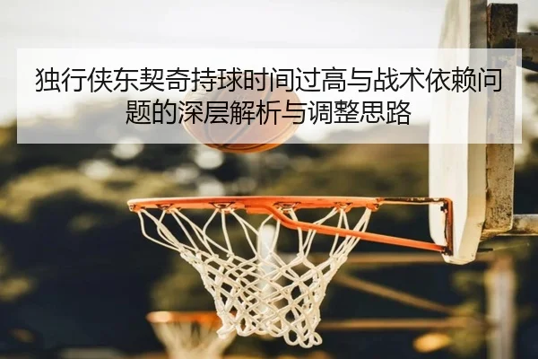 独行侠东契奇持球时间过高与战术依赖问题的深层解析与调整思路