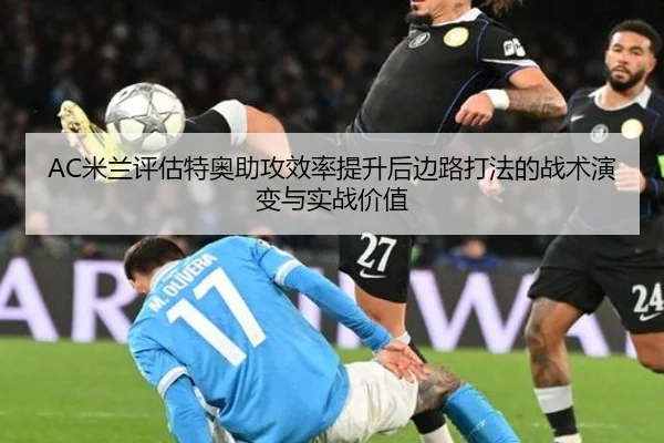 AC米兰评估特奥助攻效率提升后边路打法的战术演变与实战价值