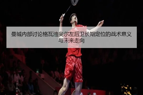 曼城内部讨论格瓦迪奥尔左后卫长期定位的战术意义与未来走向