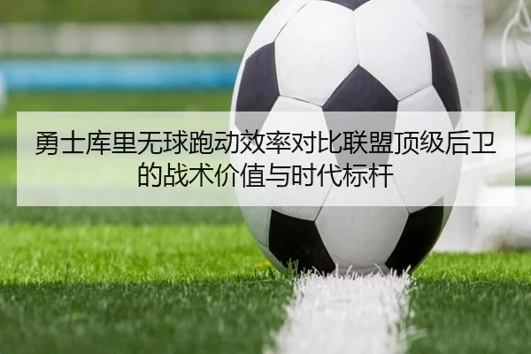 勇士库里无球跑动效率对比联盟顶级后卫的战术价值与时代标杆