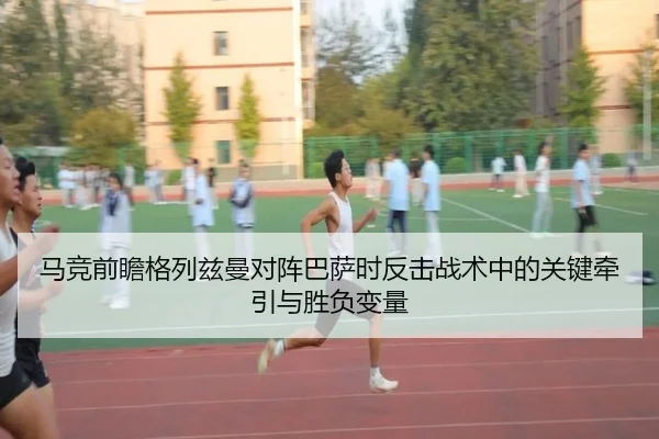 马竞前瞻格列兹曼对阵巴萨时反击战术中的关键牵引与胜负变量（pg）