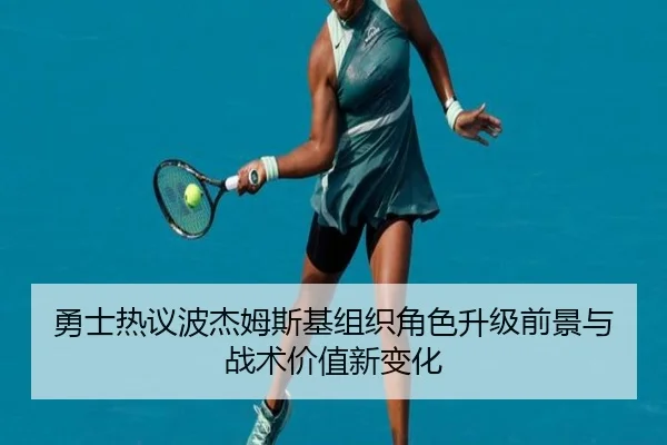 勇士热议波杰姆斯基组织角色升级前景与战术价值新变化（pg）