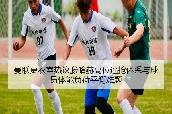 曼联更衣室热议滕哈赫高位逼抢体系与球员体能负荷平衡难题
