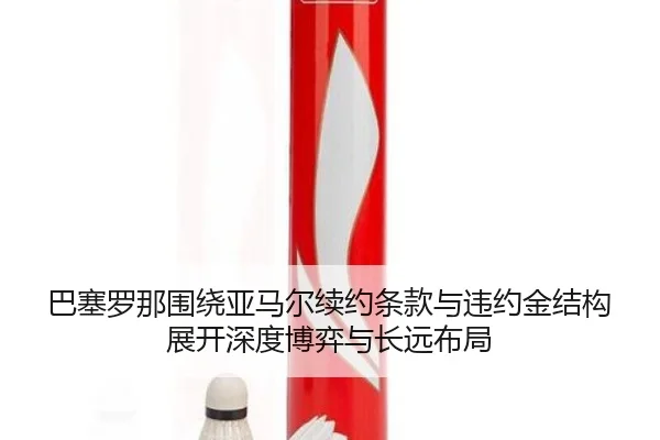 巴塞罗那围绕亚马尔续约条款与违约金结构展开深度博弈与长远布局