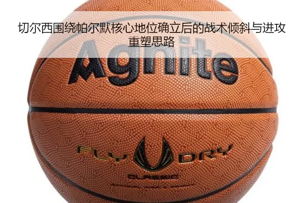 切尔西围绕帕尔默核心地位确立后的战术倾斜与进攻重塑思路