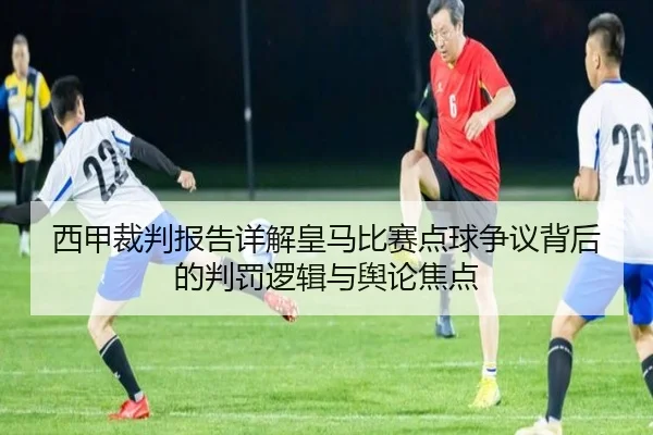 西甲裁判报告详解皇马比赛点球争议背后的判罚逻辑与舆论焦点