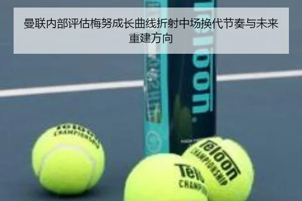 曼联内部评估梅努成长曲线折射中场换代节奏与未来重建方向