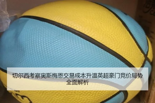 切尔西考察奥斯梅恩交易成本升温英超豪门竞价局势全面解析