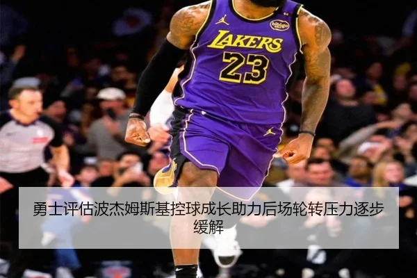 勇士评估波杰姆斯基控球成长助力后场轮转压力逐步缓解