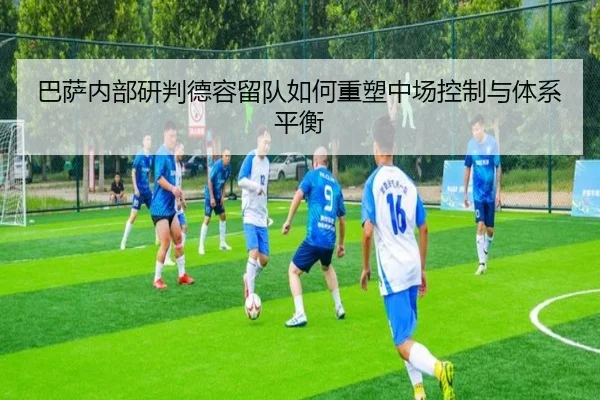 巴萨内部研判德容留队如何重塑中场控制与体系平衡