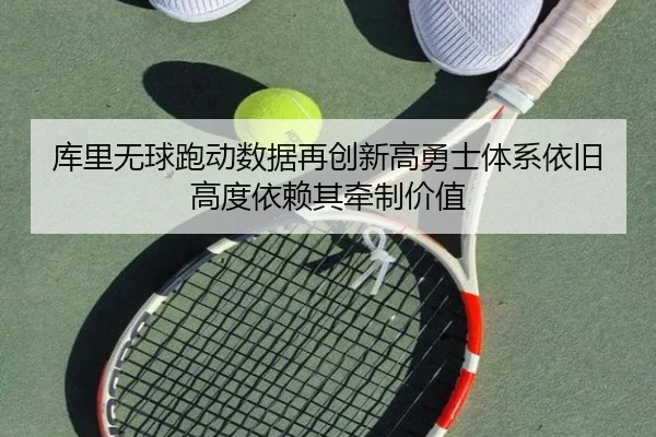 库里无球跑动数据再创新高勇士体系依旧高度依赖其牵制价值