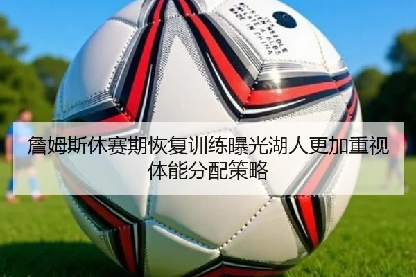 詹姆斯休赛期恢复训练曝光湖人更加重视体能分配策略