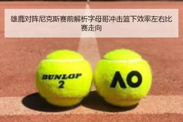 雄鹿对阵尼克斯赛前解析字母哥冲击篮下效率左右比赛走向