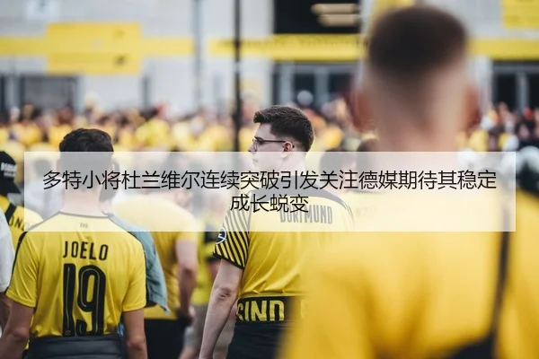多特小将杜兰维尔连续突破引发关注德媒期待其稳定成长蜕变