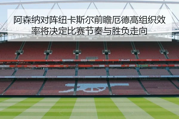 阿森纳对阵纽卡斯尔前瞻厄德高组织效率将决定比赛节奏与胜负走向