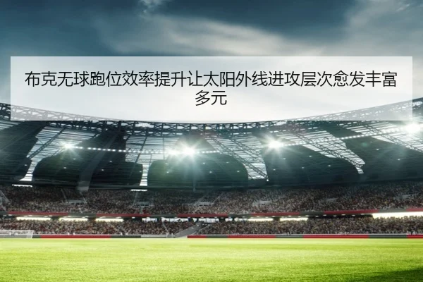 布克无球跑位效率提升让太阳外线进攻层次愈发丰富多元