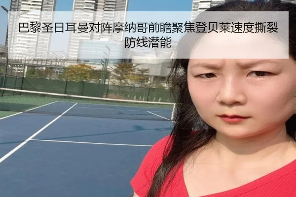 巴黎圣日耳曼对阵摩纳哥前瞻聚焦登贝莱速度撕裂防线潜能